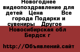 Новогоднее видеопоздравление для детей › Цена ­ 200 - Все города Подарки и сувениры » Другое   . Новосибирская обл.,Бердск г.